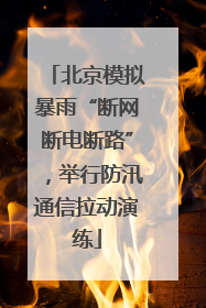 北京模拟暴雨“断网断电断路”，举行防汛通信拉动演练