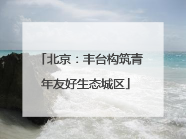 北京：丰台构筑青年友好生态城区