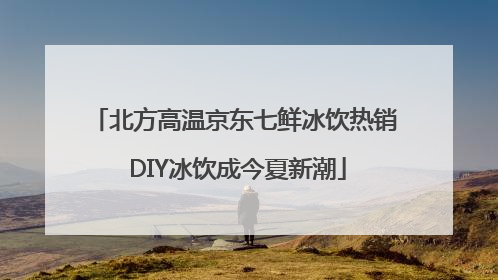 北方高温京东七鲜冰饮热销 DIY冰饮成今夏新潮
