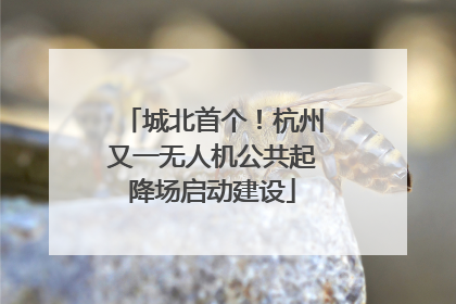 城北首个！杭州又一无人机公共起降场启动建设