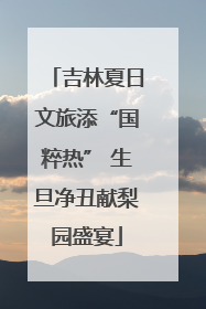 吉林夏日文旅添“国粹热” 生旦净丑献梨园盛宴