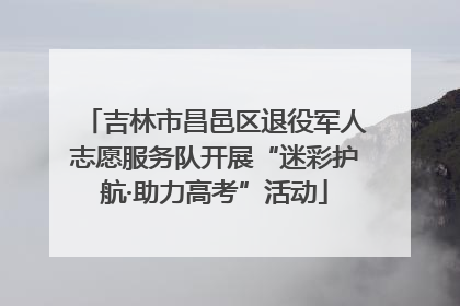 吉林市昌邑区退役军人志愿服务队开展“迷彩护航·助力高考”活动