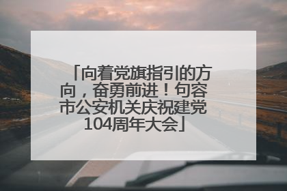 向着党旗指引的方向，奋勇前进！句容市公安机关庆祝建党104周年大会