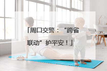 周口交警：“跨省联动”护平安！