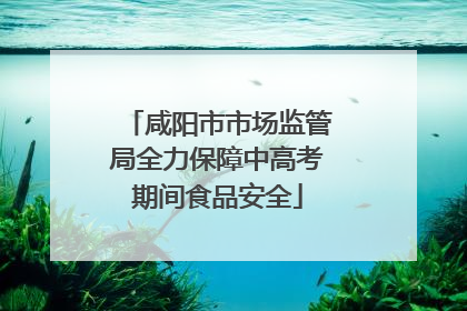 咸阳市市场监管局全力保障中高考期间食品安全