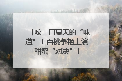 咬一口夏天的“味道”！百桃争艳上演甜蜜“对决”
