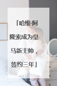 哈维·阿隆索成为皇马新主帅，签约三年