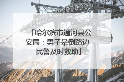 哈尔滨市通河县公安局：男子晕倒路边 民警及时救助