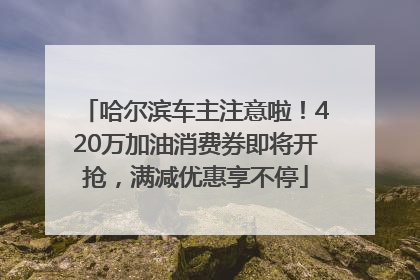 哈尔滨车主注意啦！420万加油消费券即将开抢，满减优惠享不停