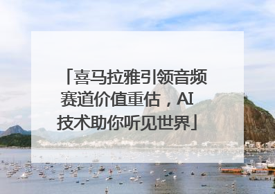 喜马拉雅引领音频赛道价值重估，AI技术助你听见世界