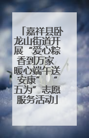 嘉祥县卧龙山街道开展“爱心粽香到万家 暖心端午送安康” “五为”志愿服务活动