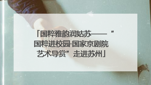 国粹雅韵润姑苏——“国粹进校园·国家京剧院艺术导赏”走进苏州
