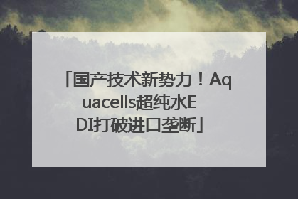 国产技术新势力！Aquacells超纯水EDI打破进口垄断
