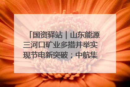 国资驿站｜山东能源三河口矿业多措并举实现节电新突破；中航集团开通广州—北京—格拉斯哥全货机航线
