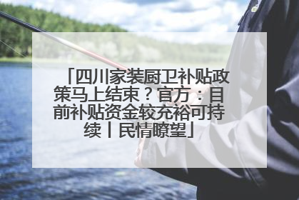 四川家装厨卫补贴政策马上结束？官方：目前补贴资金较充裕可持续丨民情瞭望