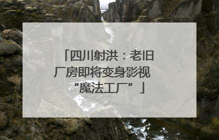 四川射洪：老旧厂房即将变身影视“魔法工厂”