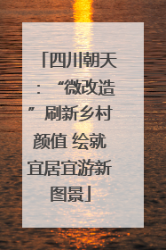 四川朝天：“微改造”刷新乡村颜值 绘就宜居宜游新图景