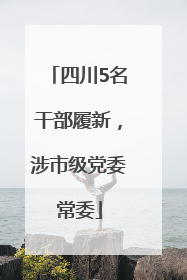 四川5名干部履新，涉市级党委常委