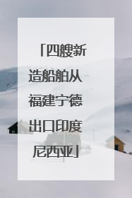 四艘新造船舶从福建宁德出口印度尼西亚