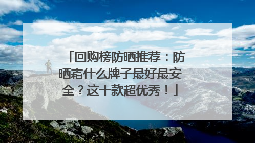 回购榜防晒推荐：防晒霜什么牌子最好最安全？这十款超优秀！