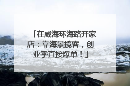 在威海环海路开家店：靠海景揽客，创业季直接爆单！