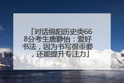对话绵阳历史类668分考生唐静怡：爱好书法，因为书写很重要，还能提升专注力