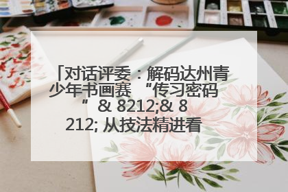 对话评委：解码达州青少年书画赛 “传习密码”& 8212;& 8212; 从技法精进看文化传承新活力