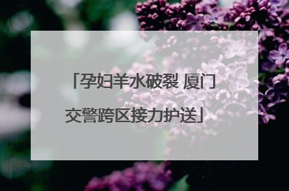 孕妇羊水破裂 厦门交警跨区接力护送