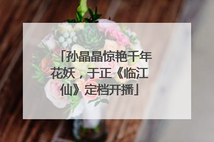 孙晶晶惊艳千年花妖，于正《临江仙》定档开播