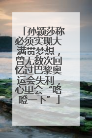 孙颖莎称必须实现大满贯梦想，曾无数次回忆过巴黎奥运会失利，心里会“咯噔一下”