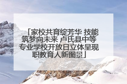 家校共育绽芳华 技能筑梦向未来 卢氏县中等专业学校开放日立体呈现职教育人新图景