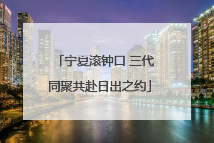宁夏滚钟口 三代同聚共赴日出之约