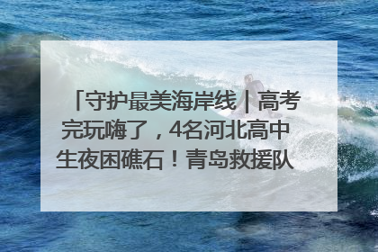 守护最美海岸线｜高考完玩嗨了，4名河北高中生夜困礁石！青岛救援队火速出动救上岸