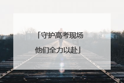 守护高考现场 他们全力以赴
