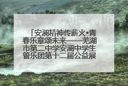 安澜精神传薪火•青春乐章颂未来——芜湖市第二中学安澜中学生管乐团第十二届公益展演圆满举行