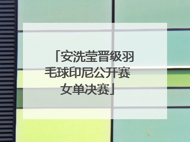 安洗莹晋级羽毛球印尼公开赛女单决赛