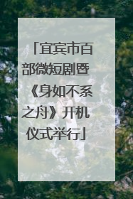 宜宾市百部微短剧暨《身如不系之舟》开机仪式举行