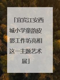 宜宾江安西城小学童韵皮影工作坊亮相这一主题艺术展