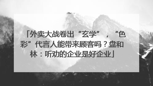 外卖大战卷出“玄学”，“色彩”代言人能带来顾客吗？盘和林：听劝的企业是好企业