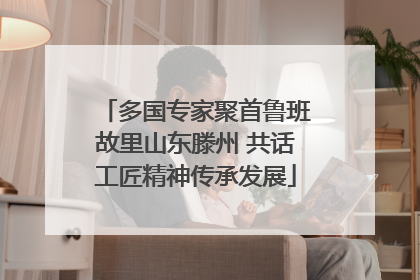 多国专家聚首鲁班故里山东滕州 共话工匠精神传承发展