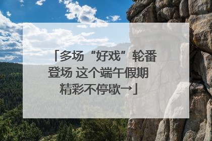 多场“好戏”轮番登场 这个端午假期精彩不停歇→
