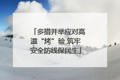 多措并举应对高温“烤”验 筑牢安全防线保民生