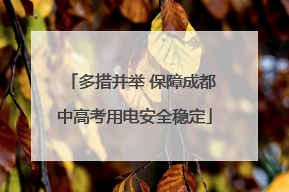 多措并举 保障成都中高考用电安全稳定