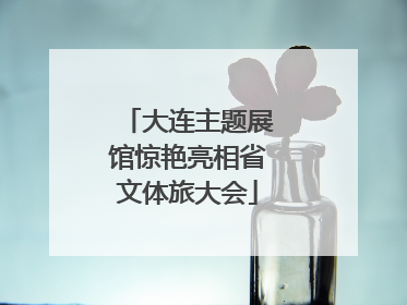 大连主题展馆惊艳亮相省文体旅大会