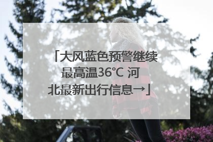 大风蓝色预警继续 最高温36℃ 河北最新出行信息→