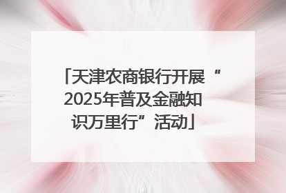 天津农商银行开展“2025年普及金融知识万里行”活动