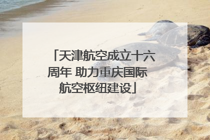天津航空成立十六周年 助力重庆国际航空枢纽建设