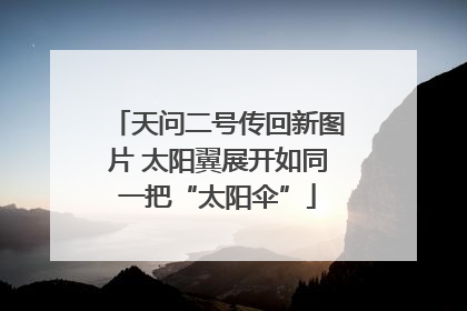 天问二号传回新图片 太阳翼展开如同一把“太阳伞”