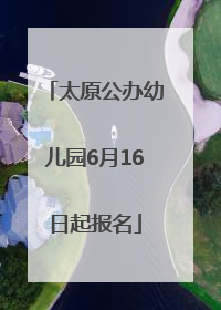 太原公办幼儿园6月16日起报名