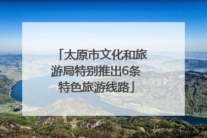 太原市文化和旅游局特别推出6条特色旅游线路